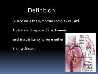  Angina is the symptom complex caused
by transient myocardial ischaemia
and is a clinical syndrome rather
than a disease.
Definition
 