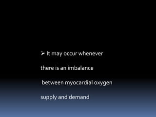  It may occur whenever
there is an imbalance
between myocardial oxygen
supply and demand
 