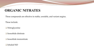 These compounds are effective in stable, unstable, and variant angina.
These include:
 Nitroglycerine
 Isosorbide dinitrate
 Isosorbide mononitrate
 Inhaled NO
ORGANIC NITRATES
 