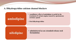 • vasodilatory effect of amlodipine is useful in the
treatment of variant angina caused by spontaneous
coronary spasm
• Oral dihydropyridine
amlodipine
• administered as an extended-release oral
formulationnifedipine
A. Dihydropyridine calcium channel blockers
 