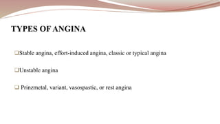 Stable angina, effort-induced angina, classic or typical angina
Unstable angina
 Prinzmetal, variant, vasospastic, or rest angina
TYPES OF ANGINA
 