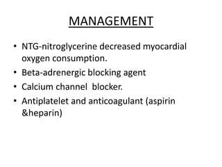 MANAGEMENT
• NTG-nitroglycerine decreased myocardial
oxygen consumption.
• Beta-adrenergic blocking agent
• Calcium channel blocker.
• Antiplatelet and anticoagulant (aspirin
&heparin)
 