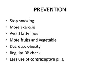 PREVENTION
• Stop smoking
• More exercise
• Avoid fatty food
• More fruits and vegetable
• Decrease obesity
• Regular BP check
• Less use of contraceptive pills.
 