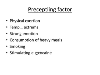Preceptiing factor
• Physical exertion
• Temp… extrems
• Strong emotion
• Consumption of heavy meals
• Smoking
• Stimulating e.g;cocaine
 