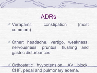 ADRs
Verapamil: constipation (most
commom)
Other: headache, vertigo, weakness,
nervousness, pruritus, flushing and
gastric disturbances
Orthostatic hyypotension, AV block,
CHF, pedal and pulmonary edema,
 