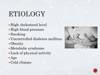  High cholesterol level
 High blood pressure
 Smoking
 Uncontrolled diabetes mellitus
 Obesity
 Metabolic syndrome
 Lack of physical activity
 Age
 Cold climate
 