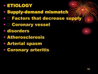 • ETIOLOGY
• Supply-demand mismatch
• Factors that decrease supply
• Coronary vessel
• disorders
• Atherosclerosis
• Arterial spasm
• Coronary arteritis
10
 