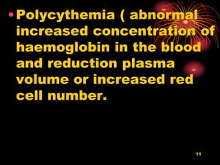 •Polycythemia ( abnormal
increased concentration of
haemoglobin in the blood
and reduction plasma
volume or increased red
cell number.
11
 