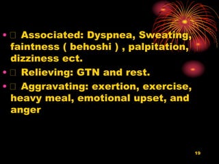19
• Associated: Dyspnea, Sweating,
faintness ( behoshi ) , palpitation,
dizziness ect.
• Relieving: GTN and rest.
• Aggravating: exertion, exercise,
heavy meal, emotional upset, and
anger
 