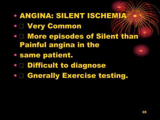 28
• ANGINA: SILENT ISCHEMIA
• Very Common
• More episodes of Silent than
Painful angina in the
• same patient.
• Difficult to diagnose
• Gnerally Exercise testing.
 