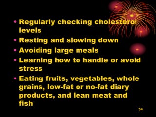 • Regularly checking cholesterol
levels
• Resting and slowing down
• Avoiding large meals
• Learning how to handle or avoid
stress
• Eating fruits, vegetables, whole
grains, low-fat or no-fat diary
products, and lean meat and
fish
34
 
