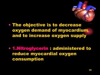 35
• The objective is to decrease
oxygen demand of myocardium
and to increase oxygen supply
• 1.Nitroglycerin : administered to
reduce myocardial oxygen
consumption
 
