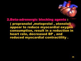 36
2.Beta-adrenergic blocking agents :
( propranolol ,metoprolol , atenolol)
appear to reduce myocardial oxygen
consumption, result in a reduction in
heart rate, decreased BP , and
reduced myocardial contractility .
 