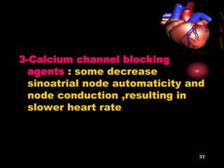 37
3-Calcium channel blocking
agents : some decrease
sinoatrial node automaticity and
node conduction ,resulting in
slower heart rate
 