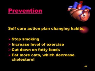 41
Prevention
Self care action plan changing habits.
 Stop smoking
 Increase level of exercise
 Cut down on fatty foods
 Eat more oats, which decrease
cholesterol
 