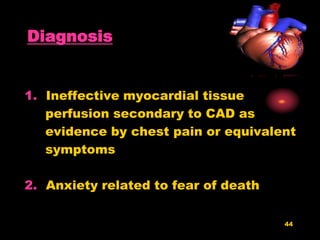 44
Diagnosis
1. Ineffective myocardial tissue
perfusion secondary to CAD as
evidence by chest pain or equivalent
symptoms
2. Anxiety related to fear of death
 