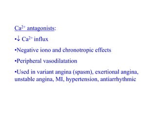 Ca2+ antagonists:
• Ca2+ influx
•Negative iono and chronotropic effects
•Peripheral vasodilatation
•Used in variant angina (spasm), exertional angina,
unstable angina, MI, hypertension, antiarrhythmic
 