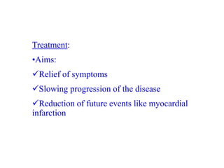 Treatment:
•Aims:
Relief of symptoms
Slowing progression of the disease
Reduction of future events like myocardial
infarction
 