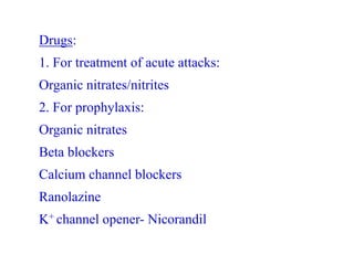 Drugs:
1. For treatment of acute attacks:
Organic nitrates/nitrites
2. For prophylaxis:
Organic nitrates
Beta blockers
Calcium channel blockers
Ranolazine
K+ channel opener- Nicorandil
 