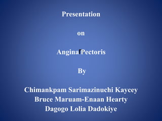 n
Presentation
on
Angina Pectoris
By
Chimankpam Sarimazinuchi Kaycey
Bruce Maruam-Enaan Hearty
Dagogo Lolia Dadokiye
 
