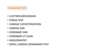 DIAGNOSIS
• ELECTROCARDIOGRAM
• STRESS TEST
• CARDIAC CATHETERIZATION
• CARDIAC MRI
• CORONARY MRI
• CORONARY CT SCAN
• ANGIOGRAPHY
• SERIAL CARDIAC BIOMARKER TEST
 