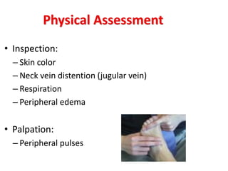 • Inspection:
– Skin color
– Neck vein distention (jugular vein)
– Respiration
– Peripheral edema
• Palpation:
– Peripheral pulses
 