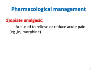 Pharmacological management
1)opiate analgesic:
Are used to relieve or reduce acute pain
(eg.,inj.morphine)
27
 