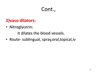 Cont.,
2)vaso dilators:
• Nitroglycerin:
It dilates the blood vessels.
• Route- sublingual, spray,oral,topical,iv
28
 