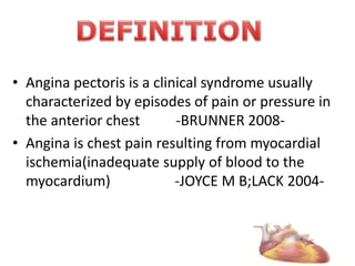 • Angina pectoris is a clinical syndrome usually
characterized by episodes of pain or pressure in
the anterior chest -BRUNNER 2008-
• Angina is chest pain resulting from myocardial
ischemia(inadequate supply of blood to the
myocardium) -JOYCE M B;LACK 2004-
5
 