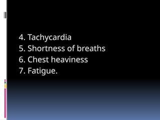 4. Tachycardia
5. Shortness of breaths
6. Chest heaviness
7. Fatigue.
 