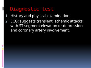 Diagnostic test
1. History and physical examination
2. ECG: suggests transient ischemic attacks
with ST segment elevation or depression
and coronary artery involvement.
 
