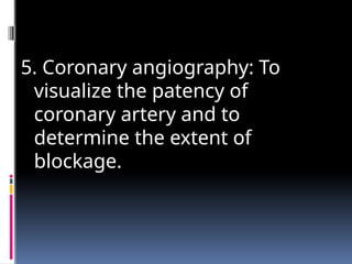 5. Coronary angiography: To
visualize the patency of
coronary artery and to
determine the extent of
blockage.
 