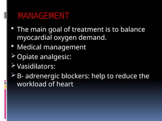 MANAGEMENT
 The main goal of treatment is to balance
myocardial oxygen demand.
 Medical management
 Opiate analgesic:
 Vasidilators:
 Β- adrenergic blockers: help to reduce the
workload of heart
 