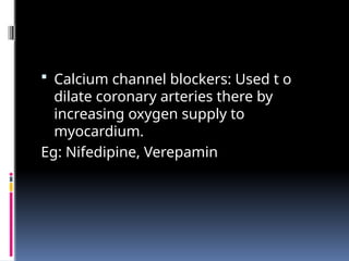  Calcium channel blockers: Used t o
dilate coronary arteries there by
increasing oxygen supply to
myocardium.
Eg: Nifedipine, Verepamin
 