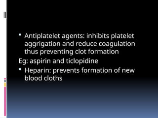  Antiplatelet agents: inhibits platelet
aggrigation and reduce coagulation
thus preventing clot formation
Eg: aspirin and ticlopidine
 Heparin: prevents formation of new
blood cloths
 