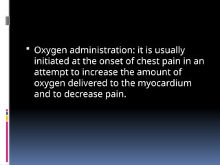  Oxygen administration: it is usually
initiated at the onset of chest pain in an
attempt to increase the amount of
oxygen delivered to the myocardium
and to decrease pain.
 