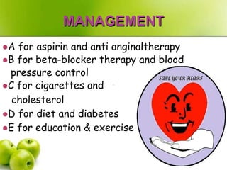 MANAGEMENT
A for aspirin and anti anginaltherapy
B for beta-blocker therapy and blood
pressure control
C for cigarettes and
cholesterol
D for diet and diabetes
E for education & exercise
 