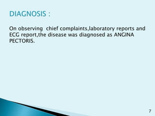 On observing chief complaints,laboratory reports and
ECG report,the disease was diagnosed as ANGINA
PECTORIS.
7
 