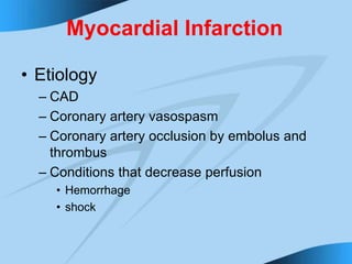 Myocardial Infarction
• Etiology
– CAD
– Coronary artery vasospasm
– Coronary artery occlusion by embolus and
thrombus
– Conditions that decrease perfusion
• Hemorrhage
• shock
 