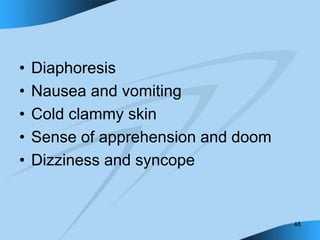 48
• Diaphoresis
• Nausea and vomiting
• Cold clammy skin
• Sense of apprehension and doom
• Dizziness and syncope
 