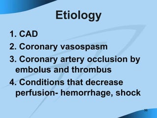 56
Etiology
1. CAD
2. Coronary vasospasm
3. Coronary artery occlusion by
embolus and thrombus
4. Conditions that decrease
perfusion- hemorrhage, shock
 