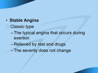 • Stable Angina
􀁻 Classic type
–The typical angina that occurs during
exertion
–Relieved by rest and drugs
–The severity does not change
 