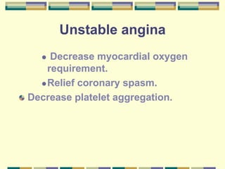 Unstable angina
 Decrease myocardial oxygen
requirement.
Relief coronary spasm.
Decrease platelet aggregation.
 