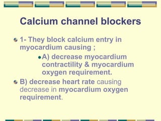 Calcium channel blockers
1- They block calcium entry in
myocardium causing ;
A) decrease myocardium
contractility & myocardium
oxygen requirement.
B) decrease heart rate causing
decrease in myocardium oxygen
requirement.
 