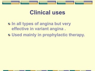 Clinical uses
In all types of angina but very
effective in variant angina .
Used mainly in prophylactic therapy.
 