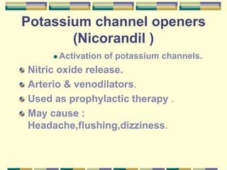 Potassium channel openers
(Nicorandil )
 Activation of potassium channels.
Nitric oxide release.
Arterio & venodilators.
Used as prophylactic therapy .
May cause :
Headache,flushing,dizziness.
 