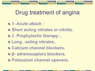 Drug treatment of angina
1- Acute attack :
Short acting nitrates or nitritis.
2- Prophylactic therapy ;
Long –acting nitrates.
Calcium channel blockers.
β- adrenoceptors blockers.
Potassium channel openers.
 