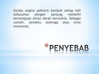 Gejala angina pektoris kambuh setiap kali
kebutuhan
oksigen
jantung
melebihi
kemampuan aliran darah koronaria. Sebagai
contoh, sewaktu olahraga atau stres
emosional.

*

 