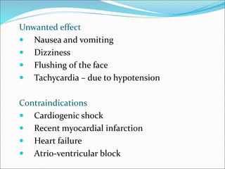 Unwanted effect
 Nausea and vomiting
 Dizziness
 Flushing of the face
 Tachycardia – due to hypotension
Contraindications
 Cardiogenic shock
 Recent myocardial infarction
 Heart failure
 Atrio-ventricular block
 