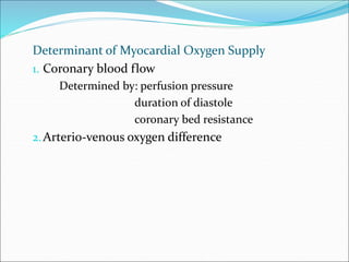 Determinant of Myocardial Oxygen Supply
1. Coronary blood flow
Determined by: perfusion pressure
duration of diastole
coronary bed resistance
2.Arterio-venous oxygen difference
 